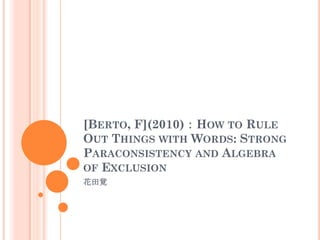 [BERTO, F](2010)：HOW TO RULE
OUT THINGS WITH WORDS: STRONG
PARACONSISTENCY AND ALGEBRA
OF EXCLUSION
花田覚
 