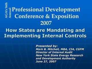 How States are Mandating and
Implementing Internal Controls
Presented by:
Mark B. Mitchell, MBA, CIA, CGFM
Director of Internal Audit
New York State Energy Research
and Development Authority
June 27, 2007
Professional Development
Conference & Exposition
2007
AGA’s56th
Annual
 