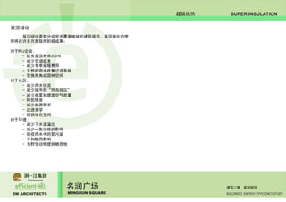 5M ARCHITECTS
名润广场
MINGRUN SQUARE BUILDING 2 ENERGY EFFICIENCY STUDY
建筑二期 能效研究
SUPER INSULATION超级绝热
屋顶绿化
	 屋顶绿化是部分或完全覆盖植被的建筑屋顶。屋顶绿化的使
用将在许多方面取得积极成果：
对于RYJ企业;
	 - 延长屋顶寿命200％
	 - 减少空调成本
	 - 减少冬季采暖费用
	 - 天然的雨水收集过滤系统
	 - 变换死角成园林空间
对于社区;
	 - 减少雨水径流
	 - 减少城市的“热岛效应”
	 - 减少烟雾和提高空气质量
	 - 降低噪音
	 - 减少能源需求
	 - 改进美学
	 - 提供绿色空间
对于环境;
	 - 减少下水道溢出
	 - 减少一氧化碳的影响
	 - 吸收雨水中的氮污染
	 - 中和酸雨影响
	 - 为野生动物提供栖息地
	
 