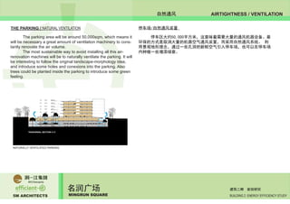 5M ARCHITECTS
名润广场
MINGRUN SQUARE BUILDING 2 ENERGY EFFICIENCY STUDY
建筑二期 能效研究
AIRTIGHTNESS / VENTILATION自然通风
THE PARKING / NATURAL VENTILATION
	 The parking area will be around 50,000sqm, which means it
will be necessary a great amount of ventilation machinery to cons-
tantly renovate the air volume.
	 The most sustainable way to avoid installing all this air-
renovation machines will be to naturally ventilate the parking. It will
be interesting to follow the original landscape-morphology idea,
and introduce some holes and conexions into the parking. Also
trees could be planted inside the parking to introduce some green
feeling.
	
停车场/自然通风装置
	 停车区大约50,000平方米，这意味着需要大量的通风机器设备。最
环保的方式是取消大量的机器空气通风装置，而采用自然通风系统。 利
用景观地形理念，通过一些孔洞把新鲜空气引入停车场，也可以在停车场
内种植一些增添绿意。
NATURALLY VENTILATED PARKING
 
