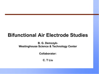 Bifunctional Air Electrode Studies
B. G. Demczyk-
Westinghouse Science & Technology Center
Collaborator:
C. T Liu
 
