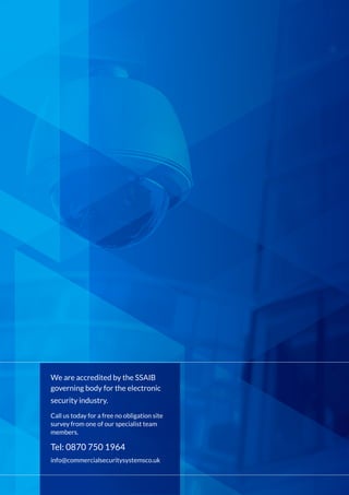 We are accredited by the SSAIB
governing body for the electronic
security industry.
Call us today for a free no obligation site
survey from one of our specialist team
members.
Tel: 0870 750 1964
info@commercialsecuritysystemsco.uk
 