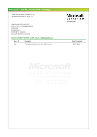 Last Activity Recorded : October 11, 2013
Microsoft Certification ID : 10331231
SANIL KUMAR PODHAMCHETTY
HNO 8-2-269-19-31A,INDIRANAGAR,
ROAD NO2,
BANJARA HILLS
HYDERABAD, 500034 IN
SANIL_LINAS007@YAHOO.COM
MICROSOFT CERTIFICATION EXAMS COMPLETED SUCCESSFULLY :
Exam ID Description Date Completed
668 PRO: Microsoft SharePoint 2010, Administrator Oct 11, 2013
 