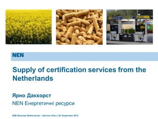 B2B Biomass Netherlands – Ukraine | Kiev | 26 September 2012
Supply of certification services from the
Netherlands
Ярно Дакхорст
NEN Енергетичні ресурси
 