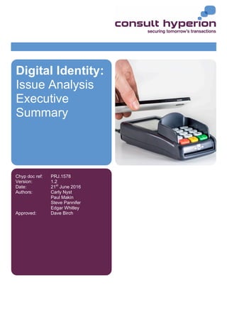 Chyp doc ref: PRJ.1578
Version: 1.2
Date: 21st
June 2016
Authors: Carly Nyst
Paul Makin
Steve Pannifer
Edgar Whitley
Approved: Dave Birch
Digital Identity:
Issue Analysis
Executive
Summary
 