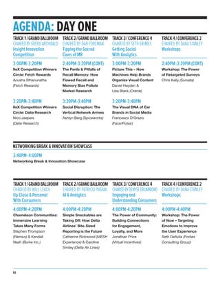 AGENDA: DAY ONE
3:00PM-3:20PM
IIeX Competition Winners
Circle: Fetch Rewards
Anusha Sthanunatha
(Fetch Rewards)
3:20PM-3:40PM
IIeX Competition Winners
Circle: Dalia Research
Nico Jaspers
(Dalia Research)
TRACK1/GRANDBALLROOM
CHAIREDBYGREGGARCHIBALD
Insight Innovation
Competition
2:40PM-3:20PM (CONT)
The Perils & Pitfalls of
Recall Memory: How
Flawed Recall and
Memory Bias Pollute
Market Research
3:20PM-3:40PM
Social Disruption: The
Vertical Network Arrives
Ashlyn Berg (Spiceworks)
TRACK2/GRANDBALLROOM
CHAIRED BY DAN FOREMAN
Tipping the Sacred
Cows of MR
3:00PM-3:20PM
Picture This – How
Machines Help Brands
Organize Visual Content
Daniel Hayden &
Lisa Black (Oracle)
3:20PM-3:40PM
The Visual DNA of Car
Brands in Social Media
Francesco D’Orazio
(Face/Pulsar)
TRACK3/CONFERENCE4
CHAIRED BY SETH GRIMES
Getting Social
With Analytics
2:40PM-3:20PM (CONT)
Workshop: The Power
of Retargeted Surveys
Chris Kelly (Survata)
TRACK4/CONFERENCE2
CHAIRED BY DANA STANLEY
Workshops
NETWORKING BREAK & INNOVATION SHOWCASE
3:40PM-4:00PM
Networking Break & Innovation Showcase
4:00PM-4:20PM
Chameleon Communities:
Immersive Learning
Takes Many Forms
Stephen Thompson
(Ramius) & Kendall
Nash (Burke Inc.)
TRACK1/GRANDBALLROOM
CHAIRED BY WILL LEACH
Up Close & Personal
With Consumers
4:00PM-4:20PM
Simple Snackables are
Taking Off: How Delta
Airlines’ Bite-Sized
Reporting is the Future
Catherine Rickwood (MESH
Experience) & Caroline
Smiley (Delta Air Lines)
TRACK2/GRANDBALLROOM
CHAIRED BY PATRICIO PAGANI
AI & Analytics
4:00PM-4:20PM
The Power of Community:
Building Connections
for Engagement,
Loyalty, and More
Jonathan Price
(Virtual Incentives)
TRACK3/CONFERENCE4
CHAIREDBYDENYSEDRUMMOND
Engagingand
UnderstandingConsumers
4:00PM-4:40PM
Workshop: The Power
of Now – Targeting
Emotions to Improve
the User Experience
Seth DeAvila (Forbes
Consulting Group)
TRACK4/CONFERENCE2
CHAIRED BY DANA STANLEY
Workshops
10
 