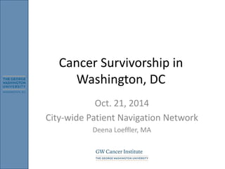 Cancer Survivorship in
Washington, DC
Oct. 21, 2014
City-wide Patient Navigation Network
Deena Loeffler, MA
 