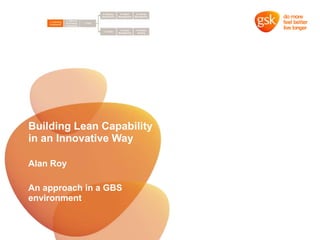 Building Lean Capability
in an Innovative Way
Alan Roy
An approach in a GBS
environment
 