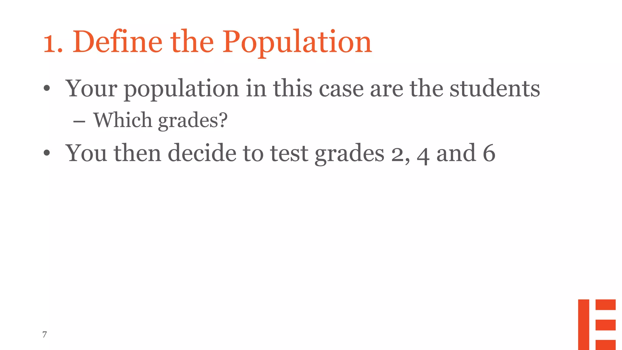 7
1. Define the Population
• Your population in this case are the students
– Which grades?
• You then decide to test grades 2, 4 and 6
 
