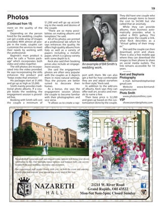 19
ment on the quality of the
work.”
Depending on the person
hired for the wedding, couples
can get a wide array of images
provided. With almost all peo-
ple in the trade, couples can
customize the services to meet
their needs by working with
the professional.
Baginski’s main product is
what he calls a “fusion pack-
age” which incorporates both
video and video together.
The still photos are incorpo-
rated into the video provided.
He says incorporating the stills
enhances the product and
“helps evoke that emotion.”
His packages start at $1,495
and go up as high as $5,000.
Smith mainly provides tradi-
tional photo albums. If a cou-
ple books the wedding, the
engagement session is provid-
ed free.
Booking with Smith will cost
the couple a minimum of
$1,200 and will go up accord-
ing to the needs and desires of
the couple
“There are so many possi-
bilities on making albums and
templates,” he said.
All of his photos are printed
at a professional lab which he
says enhances the quality. He
offers high quality albums from
Italy as well as a variety of
papers including a metallic
paper, which is a glossy variety
with some depth to it.
Keck also said their booking
prices also include an engage-
ment session.
She said the engagement
photos are often very popular
with the couples as it depicts
them in more natural settings.
Thus the pictures are better
suited to decorate their
homes.
As a bonus, she says the
engagement session allows
the couple to become familiar
with their photographers and
vice versa.
“It allows us to create a rap-
port with them. We can also
get a feel for how comfortable
they are and adjust ourselves
to their style,” Keck said.
In addition to the add-ons
of albums, Keck says they can
offer wall art, acrylics and met-
als to name a few.
Their base price is $2,200
and goes up based on the cus-
tomization done by the couple.
They did have one couple who
added enough items to boost
the cost to $4,500 but she
called that an anomaly.
While they can provide
albums, their business auto-
matically provides what is
called a PASS gallery. This
option gives the couple a link,
what Keck describes as a
“Virtual gallery of their imag-
es.”
She said the couple can then
download, print and share.
There is also a free mobile app
where they can download the
images to their phone to share
on social media outlets. The
link remains accessible for 10
years.
———
Kent and Stephanie
Photography
e-mail. kentandstephanie@
gmail.com
Website www.kentand-
stephanie.com
Photo Smith
www.photosmithinc.com
VSP
showcasevideophoto.com
Photos
(Continued from 15)
AnexampleofBillSmith’s
wedding work.
Nazareth Hall’s gracious staff and elegant venue options will bring your dream
celebration to life. Our multiple venue options and banquet halls can accom-
modate both your wedding ceremony and reception.
Our experienced staff works closely with you, on both the event and catering,
to help plan and execute your special day every step of the way.
21211 W. River Road
Grand Rapids, OH 43522
Mon-Sat 9am-5pm; Closed Sunday
 