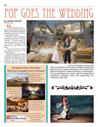22
By SARAH KAPLAN
Washington Post
WASHINGTON (AP) —
The dramatic climax of Jennifer
Miller and Michael Bennett’s
wedding came not at“I do,”but
a few phrases before.
Officiant Steven Gaudaen
had just begun to ask,“Do you,
Jennifer —?” when a pair of
security guards cut through
the crowd of spectators and
waved the trio toward the
door.
“You can’t do this in here,”
one guard announced. “Y’all
need to leave.”
Miller, Bennett and Gaudaen
remained motionless in front
of the African elephant in main
entrance of the National
Museum of Natural History. An
onlooker called out, “Aww, let
POP goes the wedding
AP Photo/The Washington Post, Marvin Joseph
Steven Gaudaen marries Jennifer Miller and Michael
Bennett with a pop-up wedding at the Smithsonian
National Museum of Natural History in Washington.
Pop-up weddings are a way to skip the trappings of
traditional weddings while still preserving the
romance of the day.
InTrODuCInG THe neW
HIlTOn GarDen Inn FInDlay
The Hilton Garden Inn
Findlay boasts 101
beautifully appointed
sleeping rooms including
Spa and Hospitality
Suites.
The 4,500 sq.ft. Findlay
Ballroom and 1,300 st.ft.
of pre-function area,
provides ample space
for a 275 person
wedding celebration.
From rehearsal dinners,
post-wedding breakfasts
to wedding showers, we
have the food options and
banquet space flexibility
for every special occasion.
Call TODay FOr prICInG anD avaIlaBIlITy.
1050 InTerSTaTe DrIve WeST
FInDlay, OH 45840
567-250-2525
WWW.FInDlay.HGI.COM
 