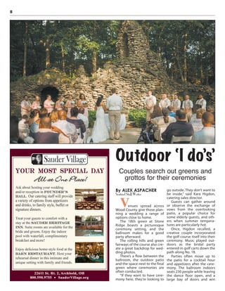 8
By ALEX ASPACHER
Sentinel Staff Writer
Venues spread across
Wood County give those plan-
ning a wedding a range of
options close to home.
The 18th green at Stone
Ridge boasts a picturesque
ceremony setting, and the
ballroom makes for a good
party afterward.
The rolling hills and green
fairways of the course also cre-
ate a great backdrop for wed-
ding photos.
There’s a flow between the
ballroom, the outdoor patio
and the space next to the final
green where ceremonies are
often conducted.
“If they want to have cere-
mony here, they’re looking to
go outside. They don’t want to
be inside,” said Kara Higdon,
catering sales director.
Guests can gather around
or observe the exchange of
vows from the overlooking
patio, a popular choice for
some elderly guests, and oth-
ers when summer tempera-
tures are particularly hot.
Once, Higdon recalled, a
creative couple incorporated
the golf course itself into their
ceremony. Music played out-
doors as the bridal party
entered in golf carts down the
path along No. 18.
Parties often move up to
the patio for a cocktail hour
and appetizers after the cere-
mony. The ballroom indoors
seats 230 people while leaving
the dance floor open, and a
large bay of doors and win
Outdoor ‘I do’s’
Couples search out greens and
grottos for their ceremonies
 