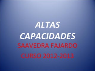 ALTAS
CAPACIDADES
SAAVEDRA FAJARDO
CURSO 2012-2013
 