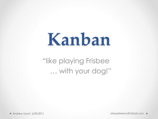 Kanban
“like playing Frisbee
… with your dog!”
Andrew Lloyd 6/20/2011 MissedMemo@GMail.com
 