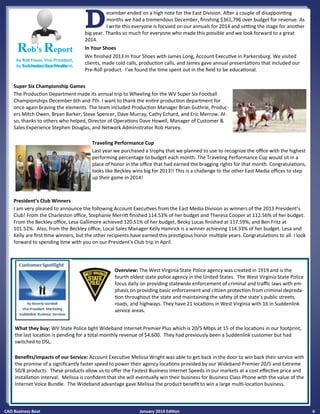 CAO Business Beat January 2014 Edition 6
by Rob Fouss, Vice President,
RRRob’sob’sob’s RRReporteporteport
Super Six Championship Games
The Production Department made its annual trip to Wheeling for the WV Super Six Football
Championships December 6th and 7th. I want to thank the entire production department for
once again braving the elements. The team included Production Manager Brian Guthrie, Produc-
ers Mitch Owen, Bryan Barker, Steve Spencer, Dave Murray, Cathy Echard, and Eric Merrow. Al-
so, thanks to others who helped, Director of Operations Dave Howell, Manager of Customer &
Sales Experience Stephen Douglas, and Network Administrator Rob Harvey.
Traveling Performance Cup
Last year we purchased a trophy that we planned to use to recognize the office with the highest
performing percentage to budget each month. The Traveling Performance Cup would sit in a
place of honor in the office that had earned the bragging rights for that month. Congratulations,
looks like Beckley wins big for 2013!! This is a challenge to the other East Media offices to step
up their game in 2014!
President’s Club Winners
I am very pleased to announce the following Account Executives from the East Media Division as winners of the 2013 President’s
Club! From the Charleston office, Stephanie Merritt finished 114.53% of her budget and Theresa Cooper at 112.56% of her budget.
From the Beckley office, Lesa Gallimore achieved 120.51% of her budget, Becky Lucas finished at 117.59%, and Ben Fritz at
101.52%. Also, from the Beckley office, Local Sales Manager Kelly Hamrick is a winner achieving 114.33% of her budget. Lesa and
Kelly are first time winners, but the other recipients have earned this prestigious honor multiple years. Congratulations to all. I look
forward to spending time with you on our President’s Club trip in April.
What they buy: WV State Police bght Wideband Internet Premier Plus which is 20/5 Mbps at 15 of the locations in our footprint,
the last location is pending for a total monthly revenue of $4,600. They had previously been a Suddenlink customer but had
switched to DSL.
Benefits/Impacts of our Service: Account Executive Melissa Wright was able to get back in the door to win back their service with
the promise of a significantly faster speed to power their agency locations provided by our Wideband Premier 20/5 and Extreme
50/8 products. These products allow us to offer the Fastest Business Internet Speeds in our markets at a cost effective price and
installation interval. Melissa is confident that she will eventually win their business for Business Class Phone with the value of the
Internet Voice Bundle. The Wideband advantage gave Melissa the product benefit to win a large multi-location business.
Overview: The West Virginia State Police agency was created in 1919 and is the
fourth oldest state police agency in the United States. The West Virginia State Police
focus daily on providing statewide enforcement of criminal and traffic laws with em-
phasis on providing basic enforcement and citizen protection from criminal depreda-
tion throughout the state and maintaining the safety of the state’s public streets,
roads, and highways. They have 21 locations in West Virginia with 16 in Suddenlink
service areas.
by Rob Fouss, Vice President,
Suddenlink East Media
RRRob’sob’sob’s RRReporteporteport
December ended on a high note for the East Division. After a couple of disappointing
months we had a tremendous December, finishing $361,796 over budget for revenue. As
I write this everyone is focused on our annuals for 2014 and setting the stage for another
big year. Thanks so much for everyone who made this possible and we look forward to a great
2014.
In Your Shoes
We finished 2013 In Your Shoes with James Long, Account Executive in Parkersburg. We visited
clients, made cold calls, production calls, and James gave annual presentations that included our
Pre-Roll product. I’ve found the time spent out in the field to be educational.
 