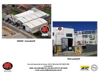 MATRIZ – Sorocaba/SP




                                                                   Filial Jundiaí/SP

           Rua José Aparecido de Souza, 134 Vl. Mineirão CEP 18076-300
                                   Sorocaba/SP
             FONE: (15) 3233-0802 Cel. (15) 7811-0757 ID: 96*31074
                     e-mail: comercial@andaimes3a.com.br
 