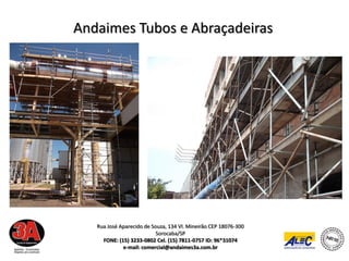 Andaimes Tubos e Abraçadeiras




   Rua José Aparecido de Souza, 134 Vl. Mineirão CEP 18076-300
                           Sorocaba/SP
     FONE: (15) 3233-0802 Cel. (15) 7811-0757 ID: 96*31074
             e-mail: comercial@andaimes3a.com.br
 