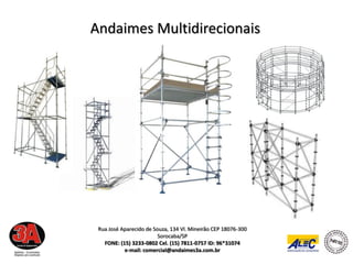 Andaimes Multidirecionais




 Rua José Aparecido de Souza, 134 Vl. Mineirão CEP 18076-300
                         Sorocaba/SP
   FONE: (15) 3233-0802 Cel. (15) 7811-0757 ID: 96*31074
           e-mail: comercial@andaimes3a.com.br
 