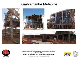 Cimbramentos Metálicos




Rua José Aparecido de Souza, 134 Vl. Mineirão CEP 18076-300
                        Sorocaba/SP
  FONE: (15) 3233-0802 Cel. (15) 7811-0757 ID: 96*31074
          e-mail: comercial@andaimes3a.com.br
 