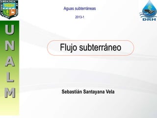 Aguas subterráneas
2013-1
Sebastián Santayana Vela
Flujo subterráneo
U
N
A
L
M
 