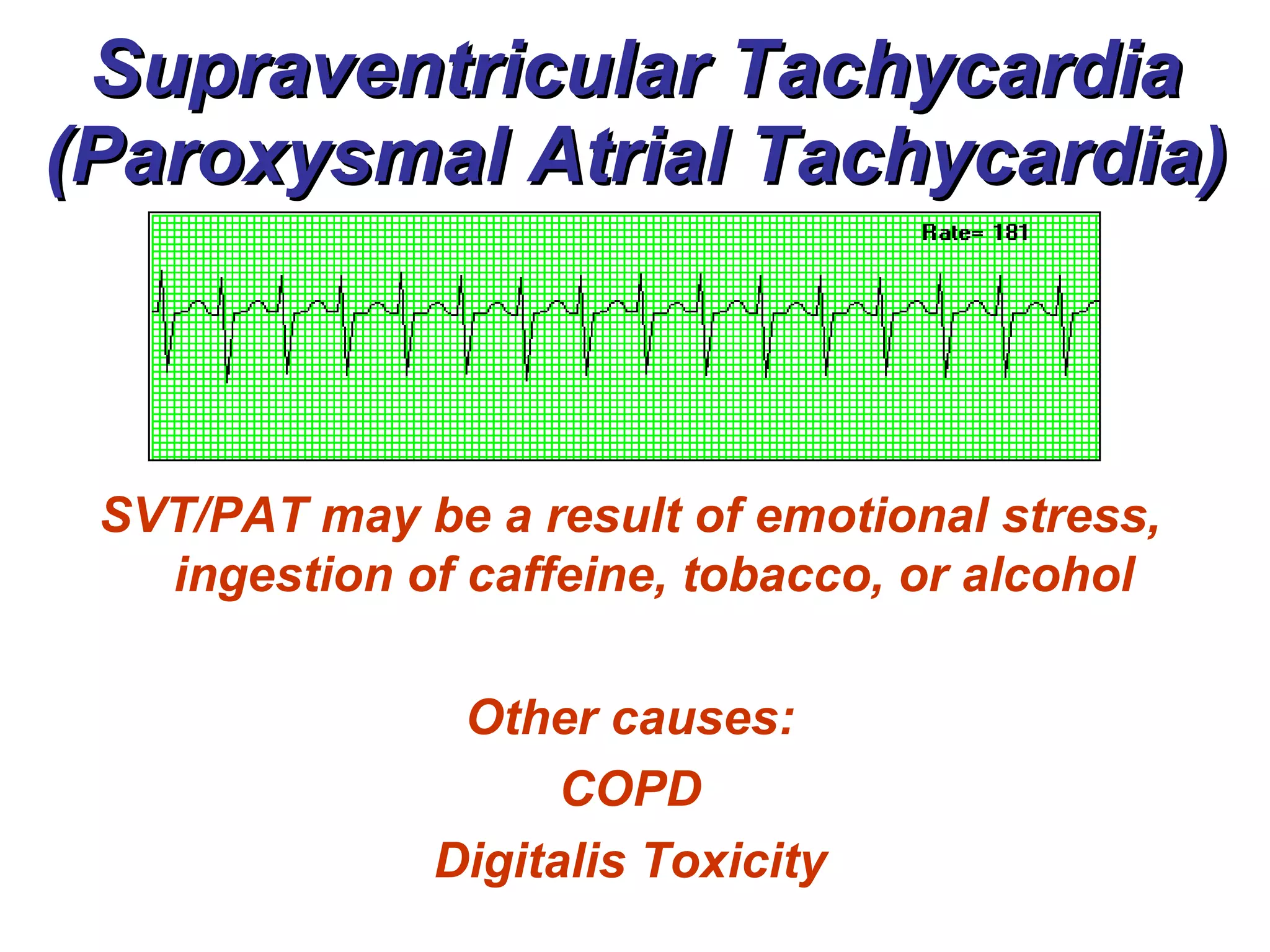 Supraventricular Tachycardia (Paroxysmal Atrial Tachycardia) SVT/PAT may be a result of emotional stress, ingestion of caffeine, tobacco, or alcohol Other causes: COPD Digitalis Toxicity 