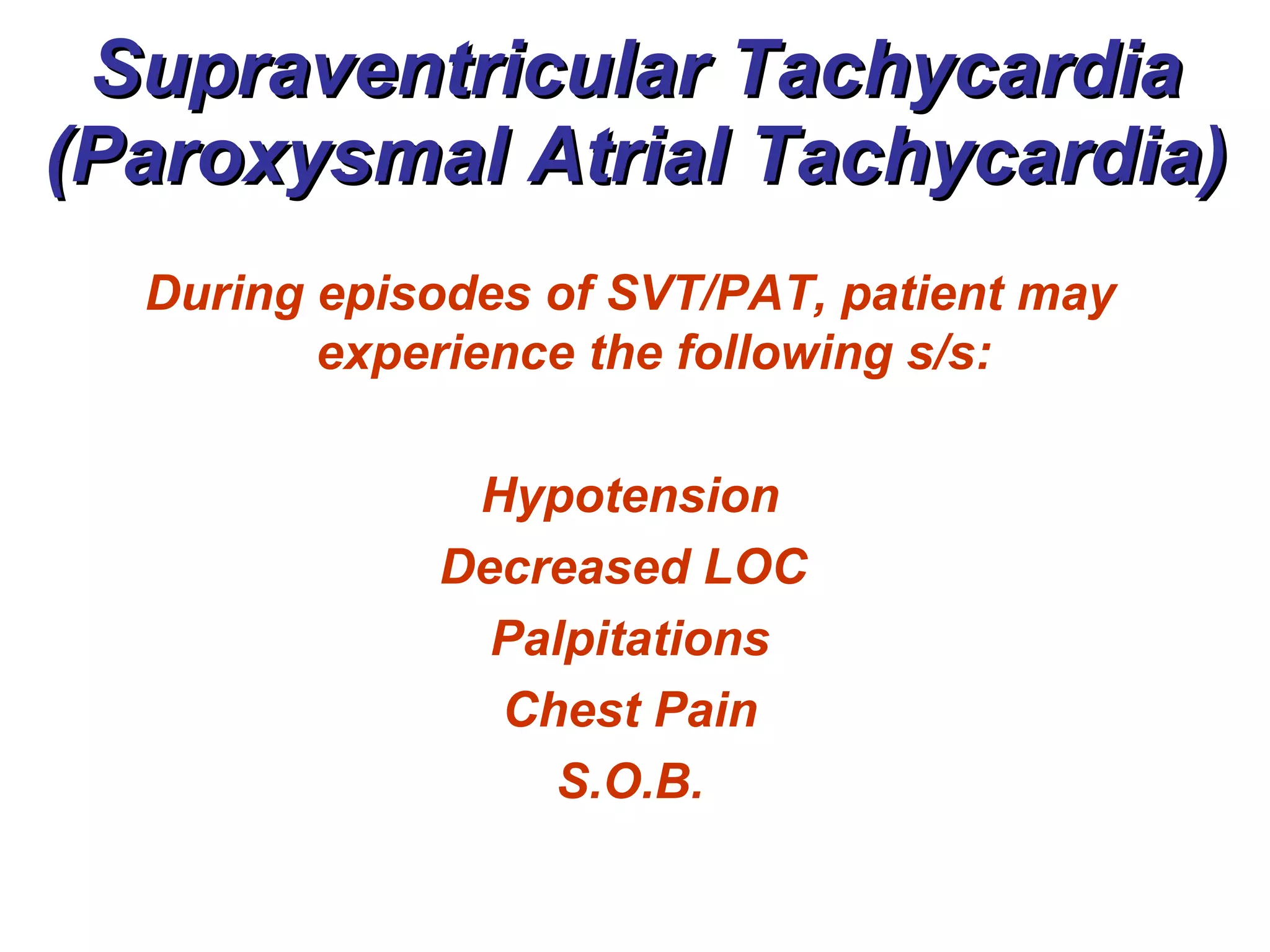 Supraventricular Tachycardia (Paroxysmal Atrial Tachycardia) During episodes of SVT/PAT, patient may experience the following s/s: Hypotension Decreased LOC  Palpitations Chest Pain S.O.B. 