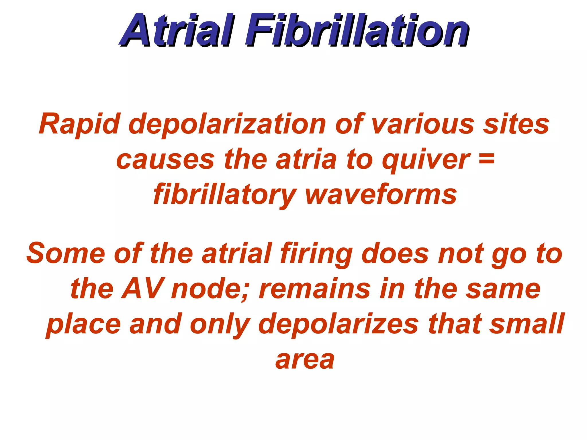 Atrial Fibrillation Rapid depolarization of various sites causes the atria to quiver = fibrillatory waveforms Some of the atrial firing does not go to the AV node; remains in the same place and only depolarizes that small area 