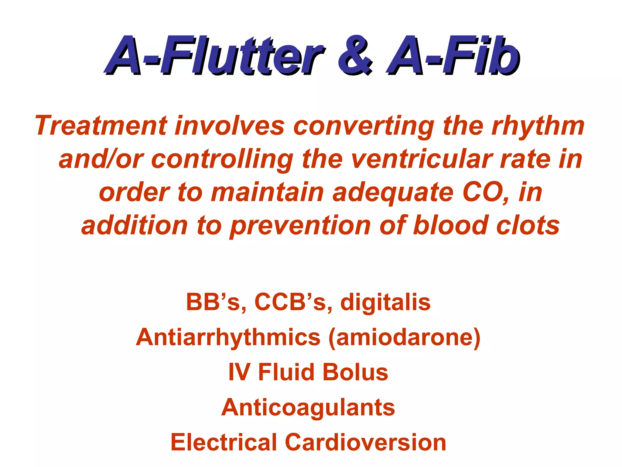A-Flutter & A-Fib Treatment involves converting the rhythm and/or controlling the ventricular rate in order to maintain adequate CO, in addition to prevention of blood clots BB’s, CCB’s, digitalis Antiarrhythmics (amiodarone) IV Fluid Bolus Anticoagulants Electrical Cardioversion 