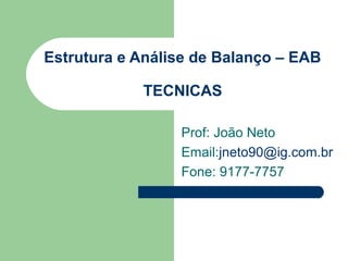 Estrutura e Análise de Balanço – EAB
TECNICAS
Prof: João Neto
Email:jneto90@ig.com.br
Fone: 9177-7757

 