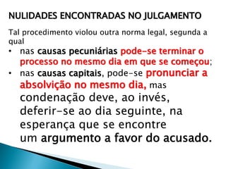NULIDADES ENCONTRADAS NO JULGAMENTO
Tal procedimento violou outra norma legal, segunda a
qual

• nas causas pecuniárias pode-se terminar o
processo no mesmo dia em que se começou;
• nas causas capitais, pode-se pronunciar a
absolvição no mesmo dia, mas

condenação deve, ao invés,
deferir-se ao dia seguinte, na
esperança que se encontre
um argumento a favor do acusado.

 