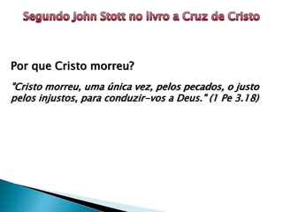 Por que Cristo morreu?
"Cristo morreu, uma única vez, pelos pecados, o justo
pelos injustos, para conduzir-vos a Deus." (1 Pe 3.18)

 