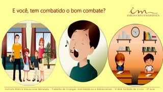 I n s t i t u t o B í b l i c o E d u c a c i o n a l M a r a n a t a - T r a b a l h o d e C r i a n ç a s , I n t e r m e d i á r i o s e A d o l e s c e n t e s - O B o m S o l d a d o d e C r i s t o - 3 ª a u l a
E você, tem combatido o bom combate?
 