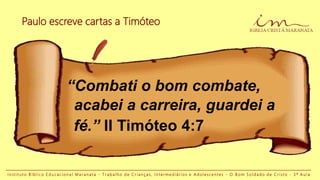 acabei a carreira, guardei a
“Combati o bom combate,
Paulo escreve cartas a Timóteo
I n s t i t u t o B í b l i c o E d u c a c i o n a l M a r a n a t a - T r a b a l h o d e C r i a n ç a s , I n t e r m e d i á r i o s e A d o l e s c e n t e s - O B o m S o l d a d o d e C r i s t o - 3 ª A u l a
fé.” II Timóteo 4:7
 