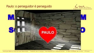 I n s t i t u t o B í b l i c o E d u c a c i o n a l M a r a n a t a - T r a b a l h o d e C r i a n ç a s , I n t e r m e d i á r i o s e A d o l e s c e n t e s - O B o m S o l d a d o d e C r i s t o - 3 ª A u l a
PAULO
Paulo: o perseguidor é perseguido
 