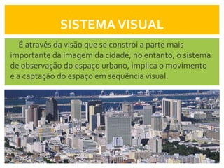 SISTEMA VISUAL
   É através da visão que se constrói a parte mais
importante da imagem da cidade, no entanto, o sistema
de observação do espaço urbano, implica o movimento
e a captação do espaço em sequência visual.
 