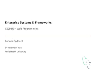 Enterprise Systems & Frameworks
CS25010 - Web Programming
Connor Goddard
5th November 2015
Aberystwyth University
1
 