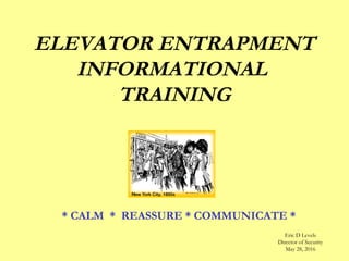 ELEVATOR ENTRAPMENT
INFORMATIONAL
TRAINING
* CALM * REASSURE * COMMUNICATE *
Eric D Levels
Director of Security
May 28, 2016
 