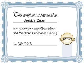 This certificate is presented to
in recognition for successfully completing
Date
Jessica Zuber
SAT Weekend Supervisor Training
9/24/2016
 