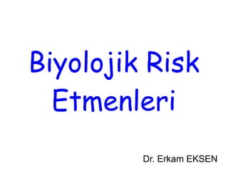Biyolojik Risk
Etmenleri
Dr. Erkam EKSEN

 
