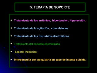 5. TERAPIA DE SOPORTE


   Tratamiento de las arritmias, hipertensión, hipotensión.

   Tratamiento de la agitación, convulsiones.

   Tratamiento de los disturbios electroliticos

   Tratamiento del paciente edematizado

   Soporte inotrópico.

   Interconsulta con psiquiatría en caso de intento suicida.
 