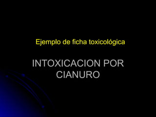 Ejemplo de ficha toxicológica


INTOXICACION POR
    CIANURO
 