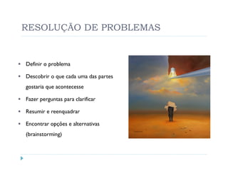 RESOLUÇÃO DE PROBLEMAS


Definir o problema

Descobrir o que cada uma das partes
gostaria que acontecesse

Fazer perguntas para clarificar

Resumir e reenquadrar

Encontrar opções e alternativas
(brainstorming)
 