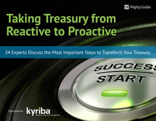 Taking Treasury from
Reactive to Proactive
24 Experts Discuss the Most Important Steps to Transform Your Treasury
Sponsored by:
 