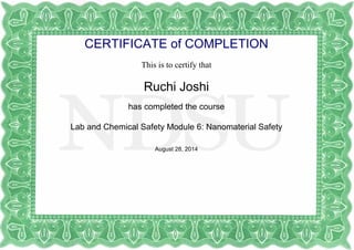 CERTIFICATE of COMPLETION
This is to certify that
Ruchi Joshi
has completed the course
Lab and Chemical Safety Module 6: Nanomaterial Safety
August 28, 2014
Powered by TCPDF (www.tcpdf.org)
 