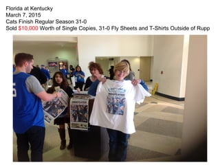 Florida at Kentucky
March 7, 2015
Cats Finish Regular Season 31-0
Sold $10,000 Worth of Single Copies, 31-0 Fly Sheets and T-Shirts Outside of Rupp
 