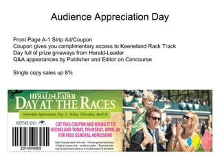 Audience Appreciation Day
Front Page A-1 Strip Ad/Coupon
Coupon gives you complimentary access to Keeneland Rack Track
Day full of prize giveways from Herald-Leader
Q&A appearances by Publisher and Editor on Concourse
Single copy sales up 8%
 