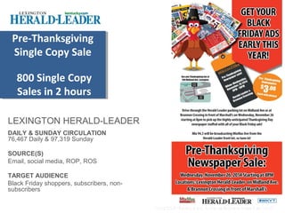 LEXINGTON HERALD-LEADER
DAILY & SUNDAY CIRCULATION
76,467 Daily & 97,319 Sunday
SOURCE(S)
Email, social media, ROP, ROS
TARGET AUDIENCE
Black Friday shoppers, subscribers, non-
subscribers
Pre-Thanksgiving
Single Copy Sale
800 Single Copy
Sales in 2 hours
 