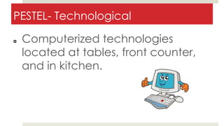 PESTEL- Technological
 Computerized technologies
located at tables, front counter,
and in kitchen.
 