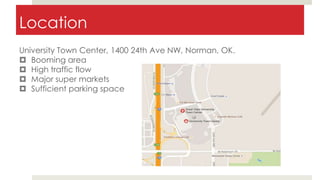 Location
University Town Center, 1400 24th Ave NW, Norman, OK.
 Booming area
 High traffic flow
 Major super markets
 Sufficient parking space
 