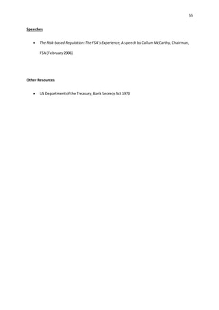 55
Speeches
 The Risk-based Regulation:TheFSA’sExperience, A speechbyCallumMcCarthy,Chairman,
FSA (February2006)
Other Resources
 US Departmentof the Treasury,Bank SecrecyAct 1970
 